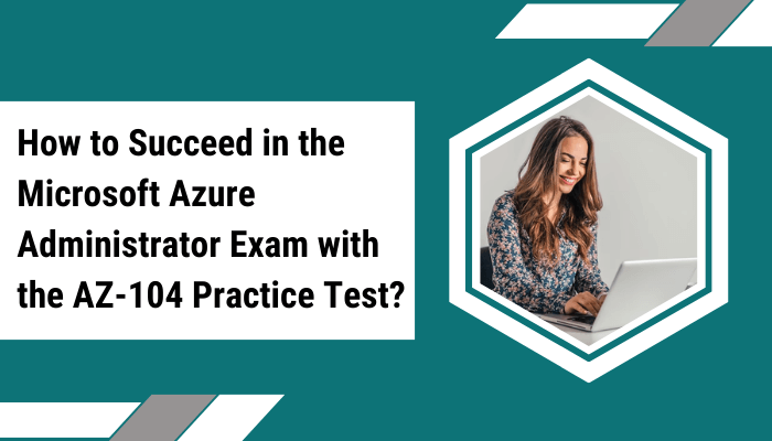 How to Succeed in the Microsoft Azure Administrator Exam with the AZ-104 Practice Test?