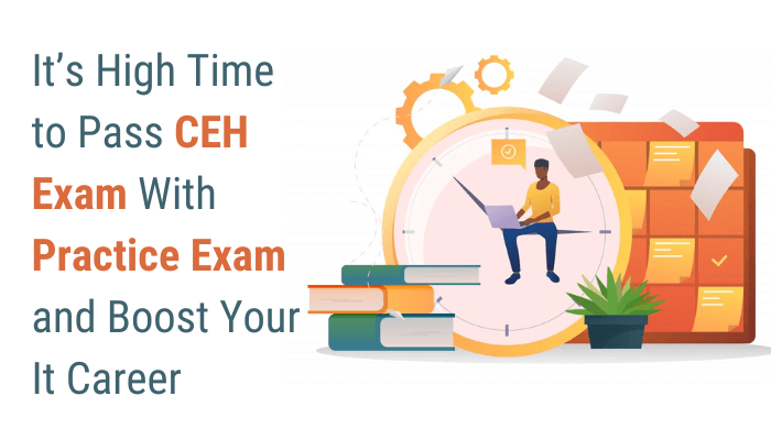 It’s High Time to Pass CEH Exam With Practice Exam and Boost Your It Career